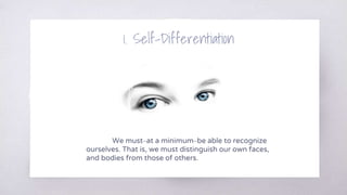 1. Self-Differentiation
We must–at a minimum–be able to recognize
ourselves. That is, we must distinguish our own faces,
and bodies from those of others.
 