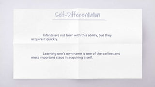 Self-Differentiation
Infants are not born with this ability, but they
acquire it quickly.
Learning one’s own name is one of the earliest and
most important steps in acquiring a self.
 