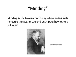 “Minding”
• Minding is the two-second delay where individuals
  rehearse the next move and anticipate how others
  will react.




                                    George Herbert Mead
 