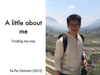 A little about
me
Finding my way
Sa Pa, Vietnam (2015)
 