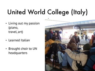 United World College (Italy)
• Living out my passion
(piano, 
travel, art)
• Learned Italian
• Brought choir to UN
headqua...