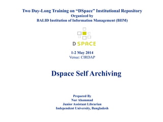 Two Day-Long Training on “DSpace” Institutional Repository
Organized by
BALID Institution of Information Management (BIIM)
1-2 May 2014
Venue: CIRDAP
Dspace Self Archiving
Prepared By
Nur Ahammad
Junior Assistant Librarian
Independent University, Bangladesh
 