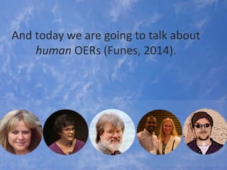 And today we are going to talk about
human OERs (Funes, 2014).
 