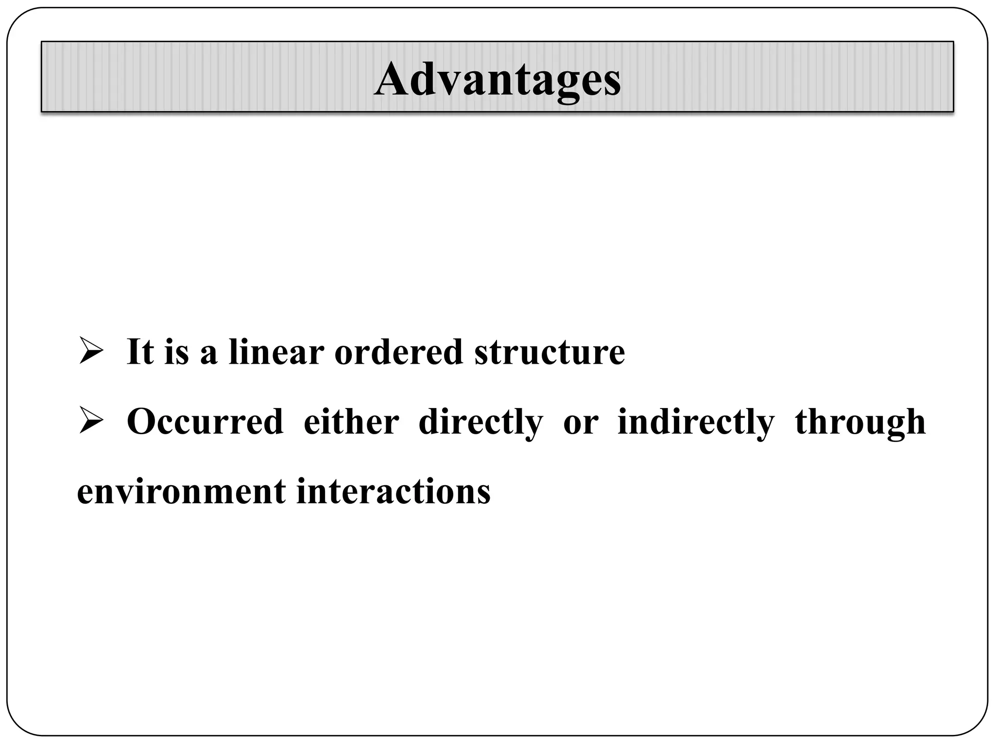 Advantages

 It is a linear ordered structure
 Occurred either directly or indirectly through
environment interactions

 