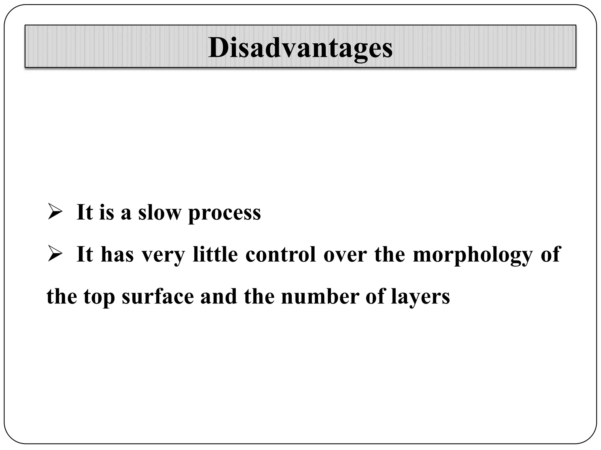 Disadvantages

 It is a slow process
 It has very little control over the morphology of
the top surface and the number of layers

 