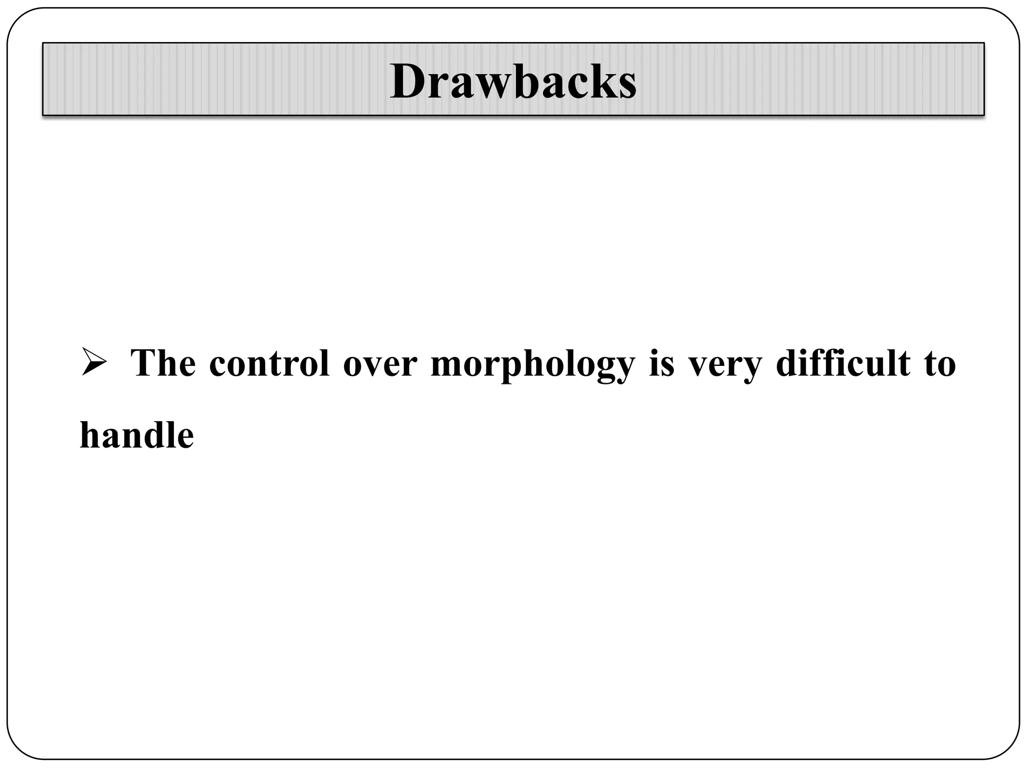 Drawbacks

 The control over morphology is very difficult to
handle

 