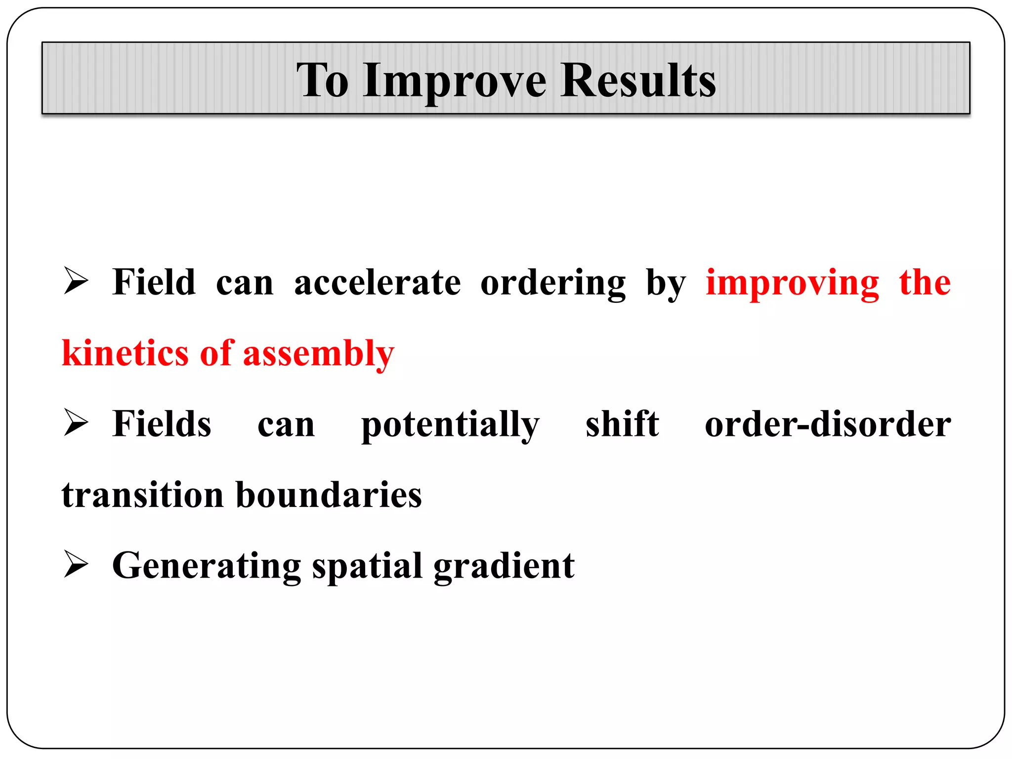To Improve Results

 Field can accelerate ordering by improving the
kinetics of assembly
 Fields

can

potentially

transition boundaries
 Generating spatial gradient

shift

order-disorder

 