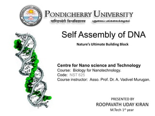 Self Assembly of DNA
Centre for Nano science and Technology
Course: Biology for Nanotechnology.
Code: NST 625
Course instructor: Asso. Prof. Dr. A. Vadivel Murugan.
PRESENTED BY
ROOPAVATH UDAY KIRAN
M.Tech 1st year
Nature’s Ultimate Building Block
 