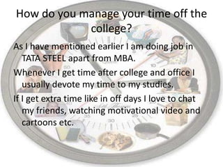 How do you manage your time off the college?<br />As I have mentioned earlier I am doing job in TATA STEEL apart from MBA....