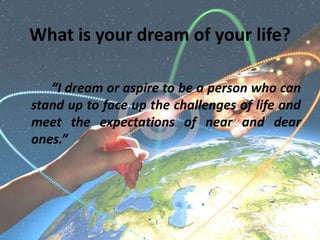 What is your dream of your life?<br />		“I dream or aspire to be a person who can stand up to face up the challenges of li...