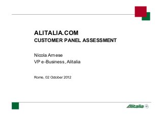 ALITALIA.COM
CUSTOMER PANEL ASSESSMENT
Nicola Arnese
VP e-Business, Alitalia
Rome, 02 October 2012
 