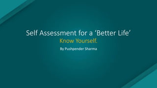 Self Assessment for a ‘Better Life’
Know Yourself.
By Pushpender Sharma
 