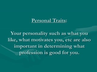 Personal Traits:
Your personality such as what you
like, what motivates you, etc are also
important in determining what
profession is good for you.
 