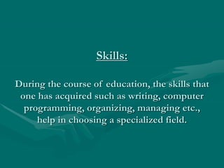 Skills:
During the course of education, the skills that
one has acquired such as writing, computer
programming, organizing, managing etc.,
help in choosing a specialized field.
 