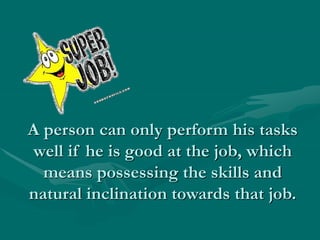 A person can only perform his tasks
well if he is good at the job, which
means possessing the skills and
natural inclination towards that job.
 