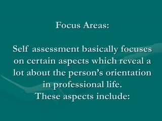 Focus Areas:
Self assessment basically focuses
on certain aspects which reveal a
lot about the person’s orientation
in professional life.
These aspects include:
 