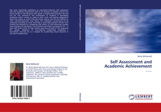 Betty McDonald
Self Assessment and
Academic Achievement
--------
The work empirically establishes an association between self assessment
(SA) and academic achievement (AA) in an attempt to validate current and
future studies in the literature that speak to relationships between SA and
A A . SA was defined as ‘the involvement of students in identifying
standards and/or criteria to apply to their work and making judgements
about the extent to which they met these criteria' and AA was defined as
‘task oriented behaviour that allows the individual’s performance to be
evaluated according to some internally or externally imposed criterion that
involves the individual in competing with others, or that otherwise involves
some standard of excellence'. Five hundred and fifteen participants (15 – 17
years old) drawn from 10 high schools spanning all levels of AA comprised
the sample. Validation of this empirical relationship establishes a
foundation and may act as a catalyst for accelerating future research in
this much needed area.
Betty McDonald
Dr. Betty McDonald from UTT was a Visiting Professor
to South Africa and China and Visiting Scholar to UK,
Australia and Canada. A Fulbright Fellow, Ph.D.
supervisor, UNESCO, APA awardee she is widely
published. Her interests include assessment, teaching
and learning, PBL, SL, applied statistics and
mathematics education.
978-3-8383-3360-1
SelfAssessmentandAcademicAchievementMcDonald
 