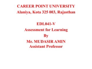 CAREER POINT UNIVERSITY
Alaniya, Kota 325 003, Rajasthan
EDL041-V
Assessment for Learning
By
Mr. MUDASIR AMIN
Assistant Professor
 