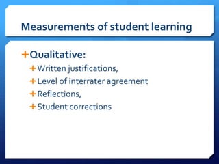 Measurements of student learning
Qualitative:
Written justifications,
Level of interrater agreement
Reflections,
Student corrections
 