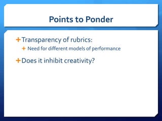 Points to Ponder
Transparency of rubrics:
 Need for different models of performance
Does it inhibit creativity?
 