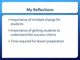 My Reflections
Importance of mindset change for
students
Importance of getting students to
understand the success criteria
Time required for lesson preparation
 