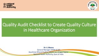 Quality Audit Checklist to Create Quality Culture
in Healthcare Organization
Dr J L Meena
General Manager (HHW & QA)
Ayushman Bharat Pradhan Mantri Jan Arogya Yojana
National Health Authority, Govt of India
 