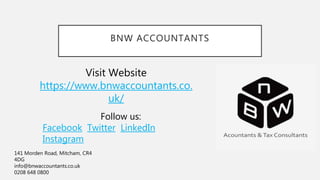 BNW ACCOUNTANTS
Visit Website
https://www.bnwaccountants.co.
uk/
Follow us:
Facebook Twitter LinkedIn
Instagram
141 Morden Road, Mitcham, CR4
4DG
info@bnwaccountants.co.uk
0208 648 0800
 