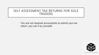 SELF ASSESSMENT TAX RETURNS FOR SOLE
TRADERS
• You are not required accountants to submit your tax
return, you can it by yourself.
 