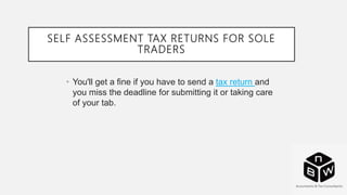 SELF ASSESSMENT TAX RETURNS FOR SOLE
TRADERS
• You'll get a fine if you have to send a tax return and
you miss the deadline for submitting it or taking care
of your tab.
 