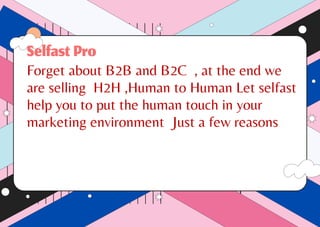SelfastPro
Forget about B2B and B2C , at the end we
are selling H2H ,Human to Human Let selfast
help you to put the human touch in your
marketing environment Just a few reasons
 