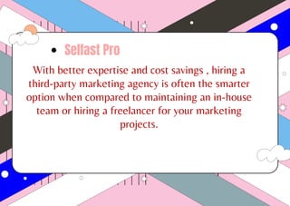 With better expertise and cost savings , hiring a
third-party marketing agency is often the smarter
option when compared to maintaining an in-house
team or hiring a freelancer for your marketing
projects.
Selfast Pro
 