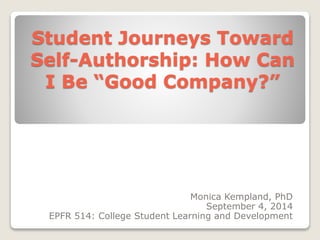 Student Journeys Toward 
Self-Authorship: How Can 
I Be “Good Company?” 
Monica Kempland, PhD 
September 4, 2014 
EPFR 514: College Student Learning and Development 
 