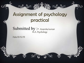 Assignment of psychology
practical
Submitted by :- Anamika kumari
M.A. Psychology

Date:13/12/13

 