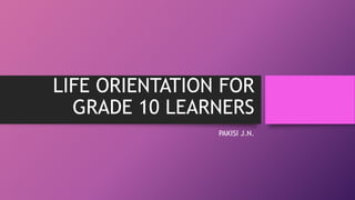 LIFE ORIENTATION FOR
GRADE 10 LEARNERS
PAKISI J.N.
 