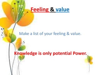 Feeling & value
Make a list of your feeling & value.
Knowledge is only potential Power.