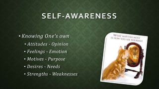 SELF-AWARENESS
• Knowing One’s own
• Attitudes - Opinion
• Feelings - Emotion
• Motives - Purpose
• Desires - Needs
• Strengths - Weaknesses
 