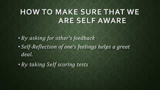 HOW TO MAKE SURE THAT WE
ARE SELF AWARE
• By asking for other’s feedback
• Self-Reflection of one’s feelings helps a great
deal.
• By taking Self scoring tests
 