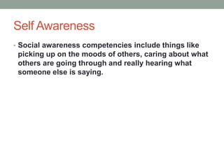 Self Awareness
• Social awareness competencies include things like
picking up on the moods of others, caring about what
others are going through and really hearing what
someone else is saying.
 