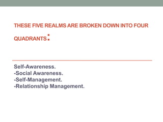 THESE FIVE REALMS ARE BROKEN DOWN INTO FOUR
QUADRANTS:
Self-Awareness.
-Social Awareness.
-Self-Management.
-Relationship Management.
 