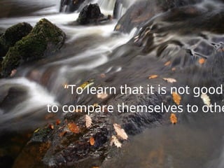 “To learn that it is not good
to compare themselves to othe
 