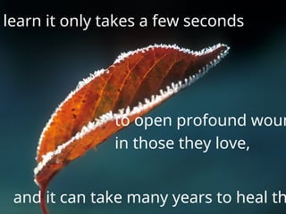 learn it only takes a few seconds
to open profound woun
in those they love,
and it can take many years to heal th
 