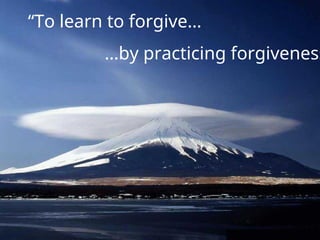“To learn to forgive…
…by practicing forgiveness
 