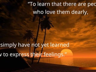 “To learn that there are peo
who love them dearly,
simply have not yet learned
w to express their feelings.”
 