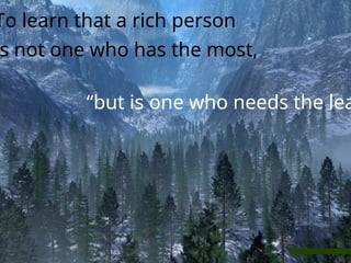 To learn that a rich person
s not one who has the most,
“but is one who needs the lea
 
