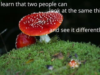 learn that two people can
look at the same thi
and see it differentl
 