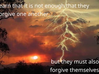 earn that it is not enough that they
orgive one another…
but they must also
forgive themselves.
 