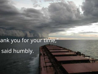 hank you for your time,”
said humbly.
 