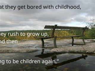 at they get bored with childhood,
hey rush to grow up,
nd then
ng to be children again.”
 