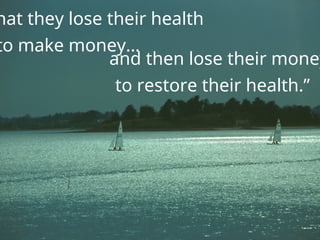 hat they lose their health
to make money…
and then lose their money
to restore their health.”
 