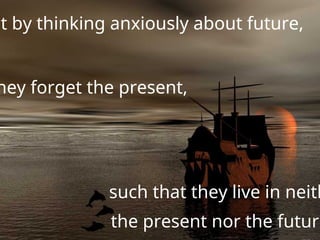 at by thinking anxiously about future,
hey forget the present,
such that they live in neith
the present nor the future
 